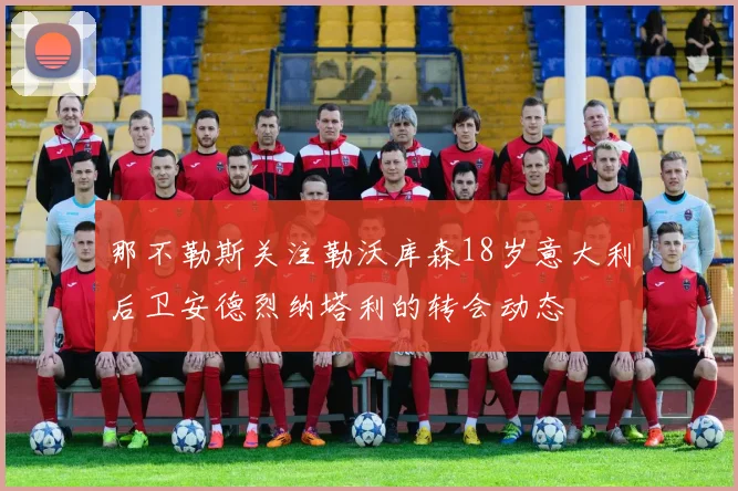 那不勒斯关注勒沃库森18岁意大利后卫安德烈纳塔利的转会动态